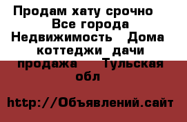 Продам хату срочно  - Все города Недвижимость » Дома, коттеджи, дачи продажа   . Тульская обл.